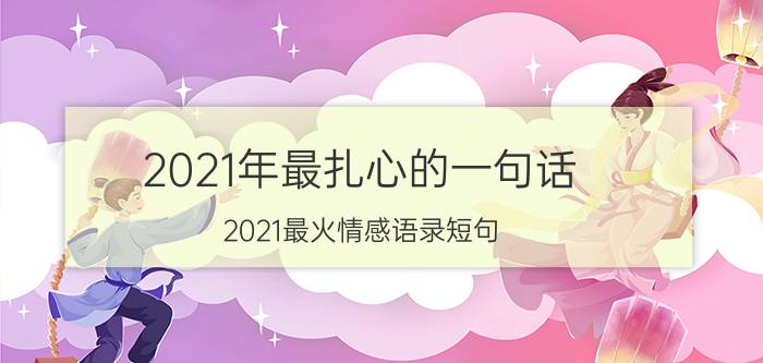 2021年最扎心的一句话 2021最火情感语录短句